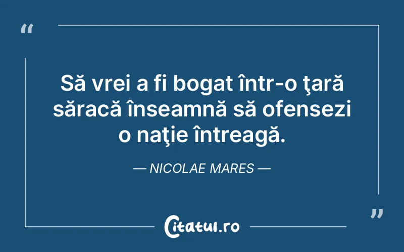 Să vrei a fi bogat într-o ţară săracă înseamnă să ofensezi o naţie întreagă. Nicolae Mares