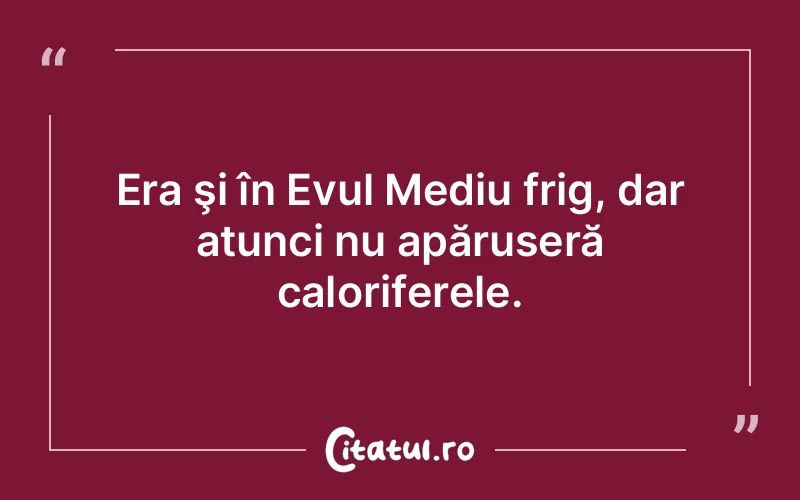 Era şi în Evul Mediu frig, dar atunci nu apăruseră caloriferele.