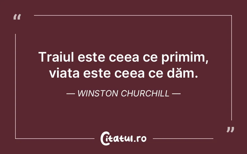 Traiul este ceea ce primim, viața este ceea ce dăm. Winston Churchill