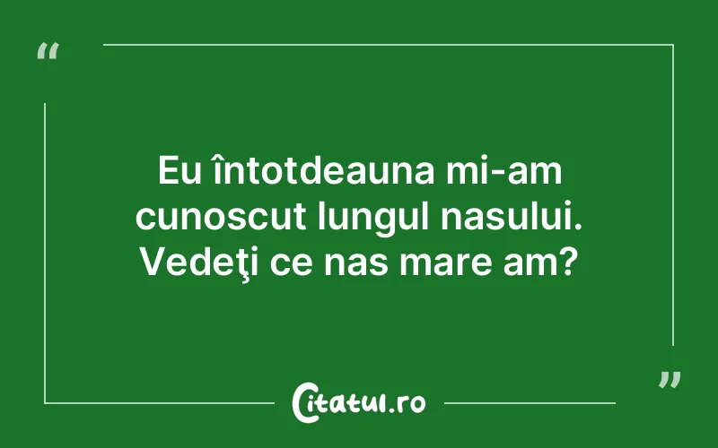 Eu întotdeauna mi-am cunoscut lungul nasului. Vedeţi ce nas mare am?