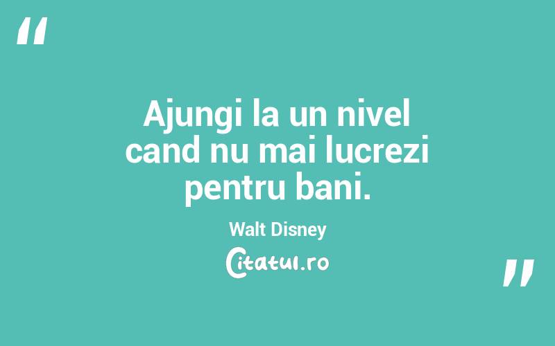 Ajungi la un nivel cand nu mai lucrezi pentru bani.  Walt Disney