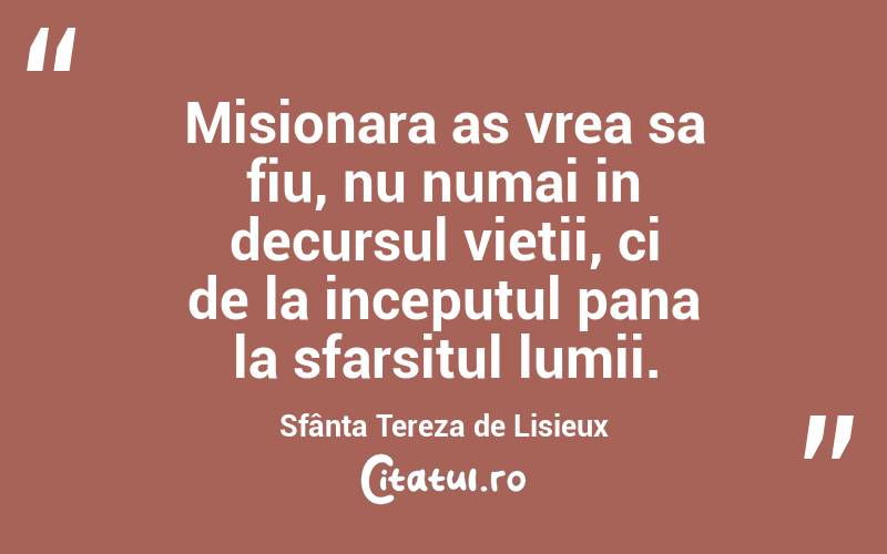 Misionara as vrea sa fiu, nu numai in decursul vietii, ci de la inceputul pana la sfarsitul lumii. Sfânta Tereza de Lisieux