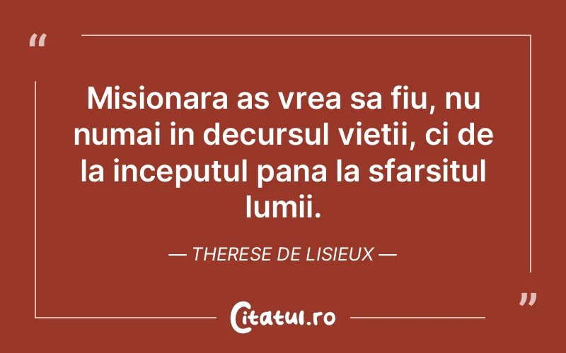 Misionara as vrea sa fiu, nu numai in decursul vietii, ci de la inceputul pana la sfarsitul lumii. Therese de Lisieux