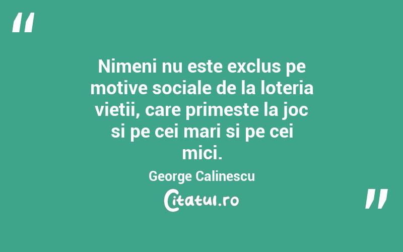 Nimeni nu este exclus pe motive sociale de la loteria vietii, care primeste la joc si pe cei mari si pe cei mici. George Calinescu
