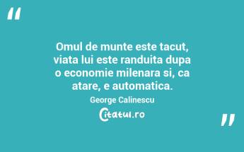 Omul de munte este tacut, viata lui este randuita dupa o economie milenara si, ca atare, e automatica. George Calinescu...