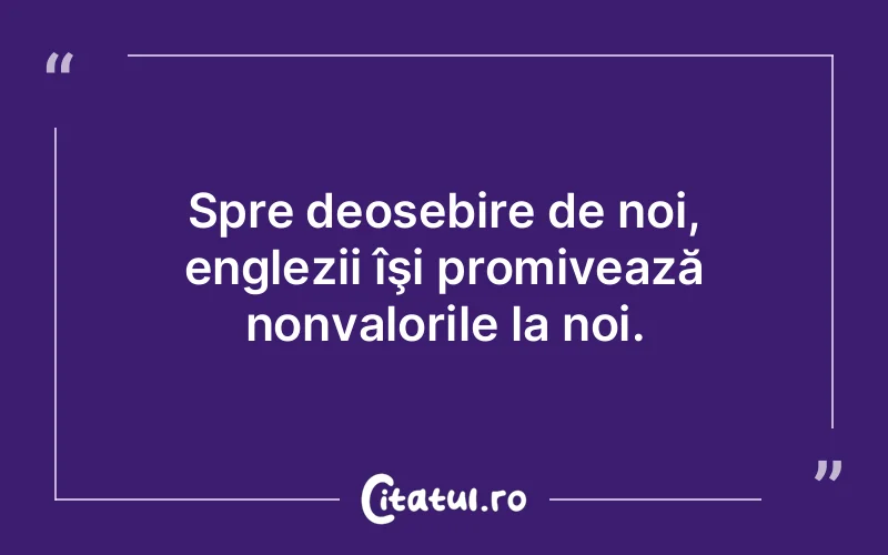 Spre deosebire de noi, englezii îşi promivează nonvalorile la noi.