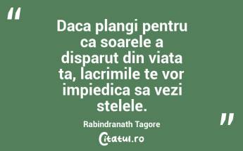Daca plangi pentru ca soarele a disparut din viata ta, lacrimile te vor impiedica sa vezi stelele. Rabindranath Tagore...