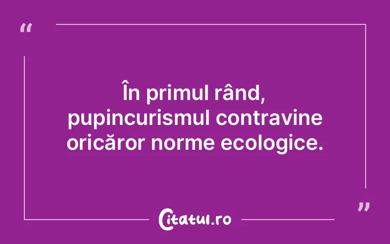 În primul rând, pupincurismul contravine oricăror norme ecologice.