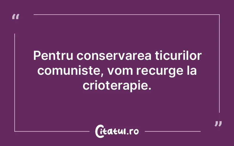 Pentru conservarea ticurilor comuniste, vom recurge la crioterapie.