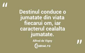 Destinul conduce o jumatate din viata fiecarui om, iar caracterul cealalta jumatate. Alfred de Vigny...