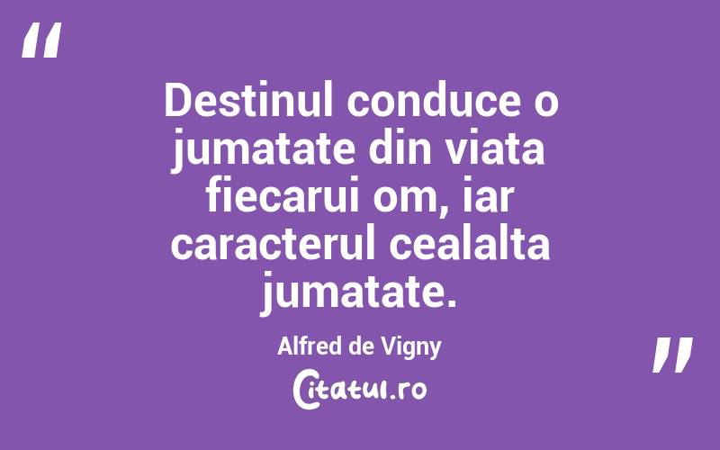 Destinul conduce o jumatate din viata fiecarui om, iar caracterul cealalta jumatate. Alfred de Vigny
