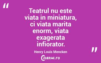 Teatrul nu este viata in miniatura, ci viata marita enorm, viata exagerata infiorator. Henry Louis Mencken...