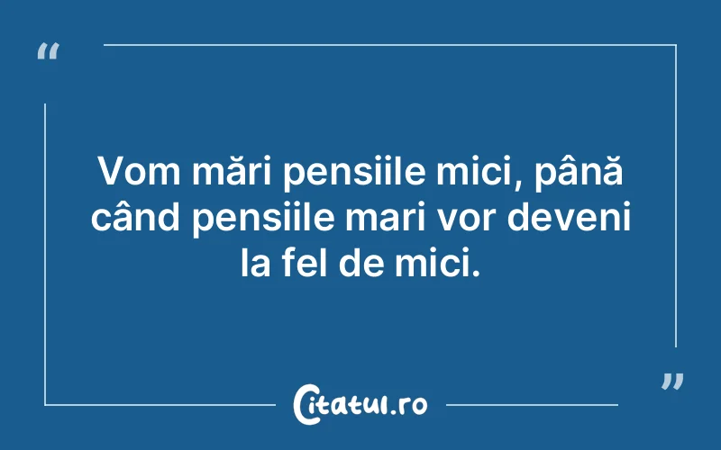 Vom mări pensiile mici, până când pensiile mari vor deveni la fel de mici.