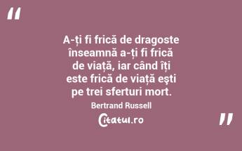 A-ţi fi frică de dragoste înseamnă a-ţi fi frică de viaţă, iar când îţi este frică de viaţă eşti pe trei sferturi mort. Bertrand Russell...