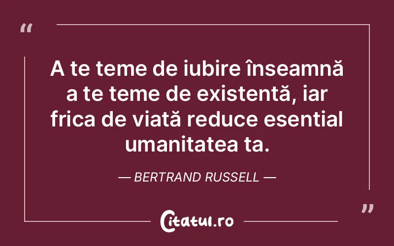 A te teme de iubire înseamnă a te teme de existență, iar frica de viață reduce esențial umanitatea ta. Bertrand Russell
