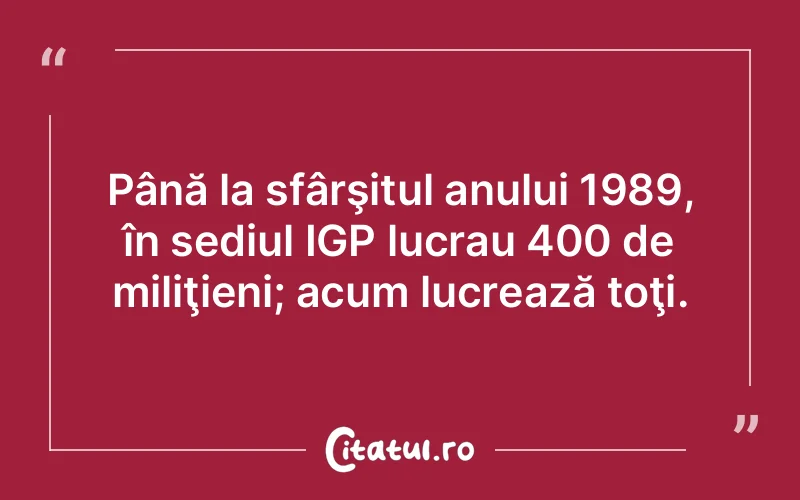 Până la sfârşitul anului 1989, în sediul IGP lucrau 400 de miliţieni; acum lucrează toţi.