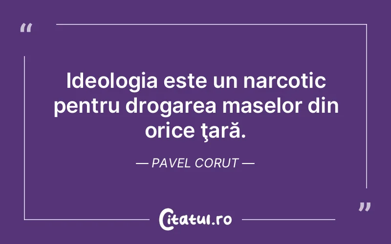 Ideologia este un narcotic pentru drogarea maselor din orice ţară. Pavel Corut
