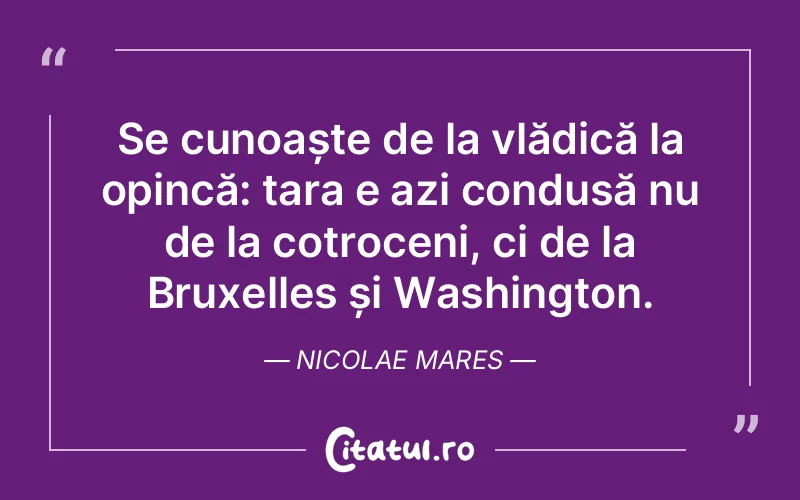 Se cunoaște de la vlădică la opincă: țara e azi condusă nu de la cotroceni, ci de la Bruxelles și Washington. Nicolae Mares