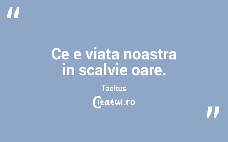 Ce e viata noastra in scalvie oare. Tacitus