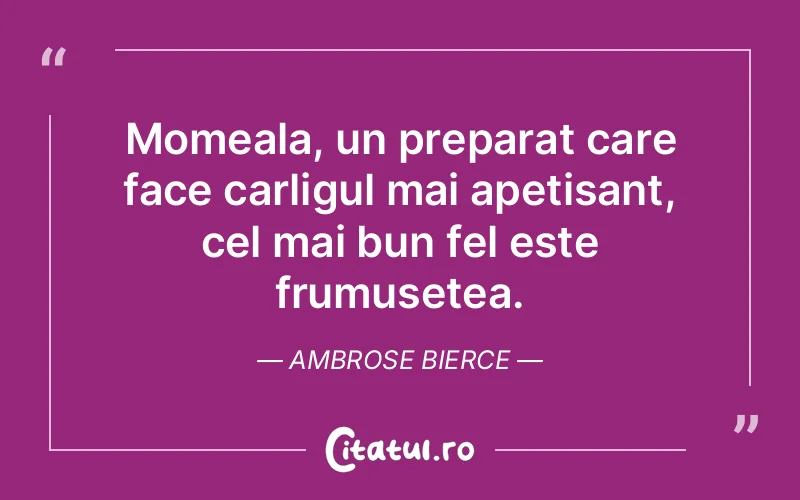 Momeala, un preparat care face carligul mai apetisant, cel mai bun fel este frumusetea. Ambrose Bierce
