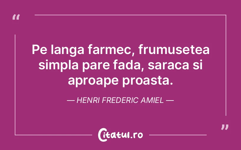 Pe langa farmec, frumusetea simpla pare fada, saraca si aproape proasta. Henri Frederic Amiel
