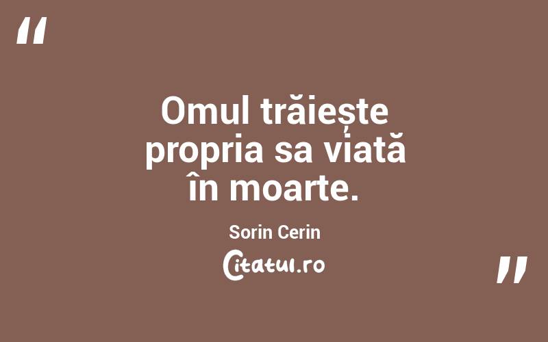 Omul trăiește propria sa viață în moarte. Sorin Cerin
