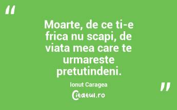 Moarte, de ce ti-e frica nu scapi, de viata mea care te urmareste pretutindeni. Ionuț Caragea...