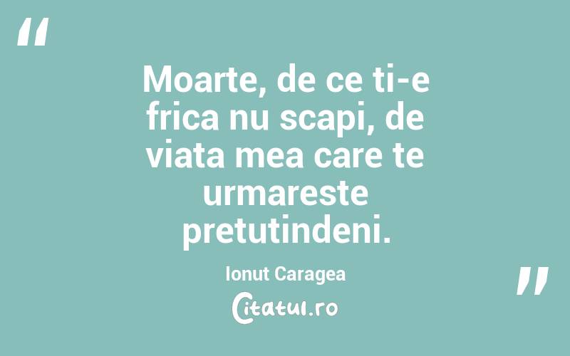 Moarte, de ce ti-e frica nu scapi, de viata mea care te urmareste pretutindeni. Ionuț Caragea
