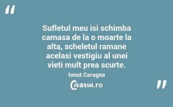 Sufletul meu isi schimba camasa de la o moarte la alta, scheletul ramane acelasi vestigiu al unei vieti mult prea scurte. Ionuț Caragea...
