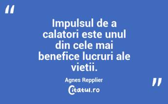 Impulsul de a calatori este unul din cele mai benefice lucruri ale vietii. Agnes Repplier...