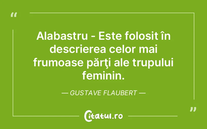 Alabastru - Este folosit în descrierea celor mai frumoase părţi ale trupului feminin. Gustave Flaubert