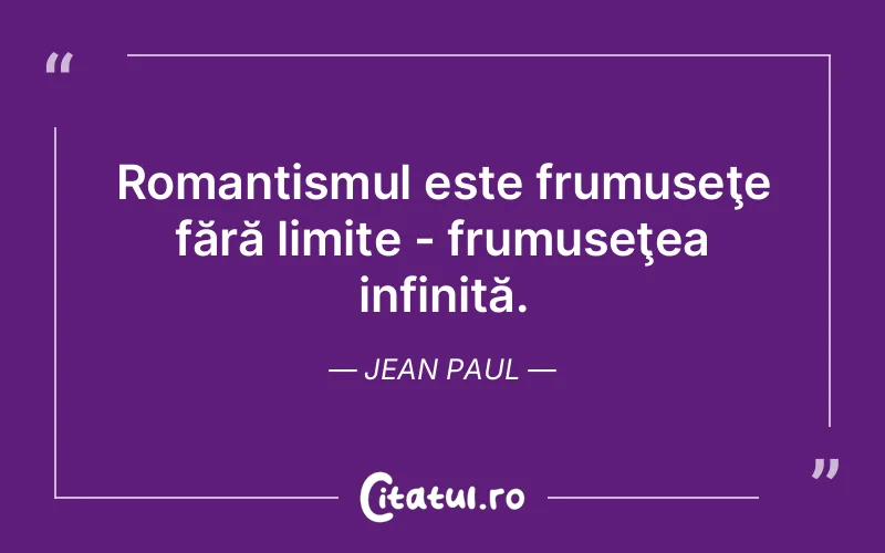 Romantismul este frumuseţe fără limite - frumuseţea infinită. Jean Paul