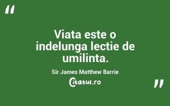 Viata este o indelunga lectie de umilinta. Sir James Matthew Barrie...
