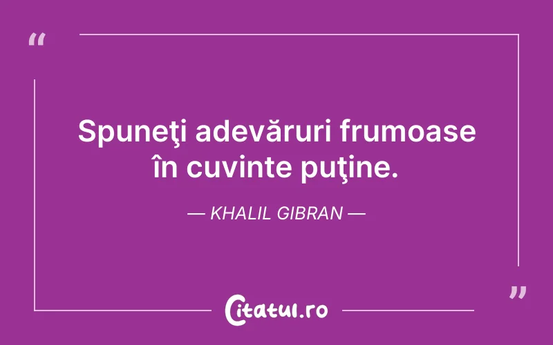 Spuneţi adevăruri frumoase în cuvinte puţine. Khalil Gibran