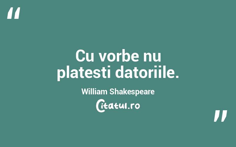 Cu vorbe nu platesti datoriile.  William Shakespeare