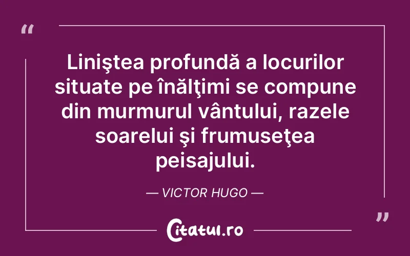 Liniştea profundă a locurilor situate pe înălţimi se compune din murmurul vântului, razele soarelui şi frumuseţea peisajului. Victor Hugo