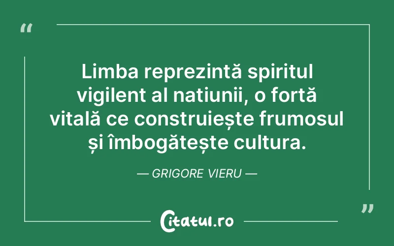 Limba reprezintă spiritul vigilent al națiunii, o forță vitală ce construiește frumosul și îmbogățește cultura. Grigore Vieru
