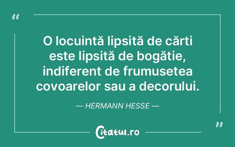 O locuință lipsită de cărți este lipsită de bogăție, indiferent de frumusețea covoarelor sau a decorului. Hermann Hesse