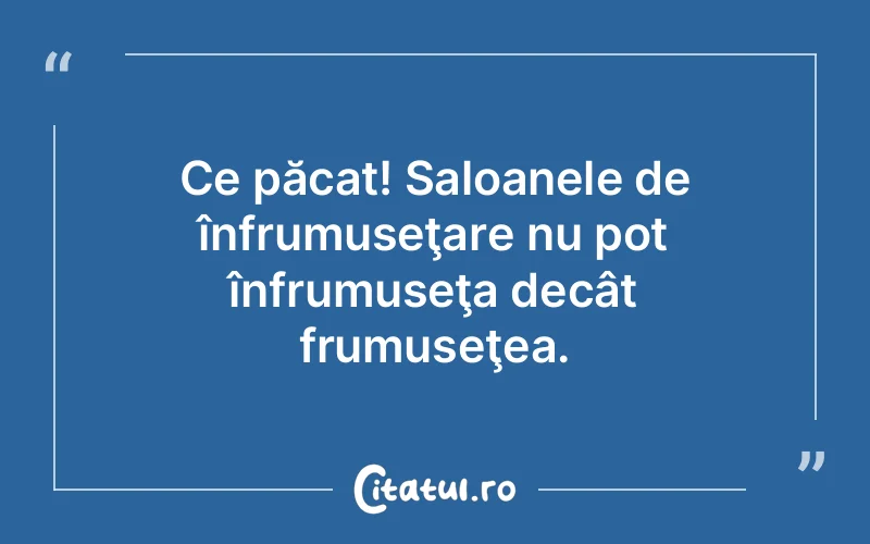 Ce păcat! Saloanele de înfrumuseţare nu pot înfrumuseţa decât frumuseţea.