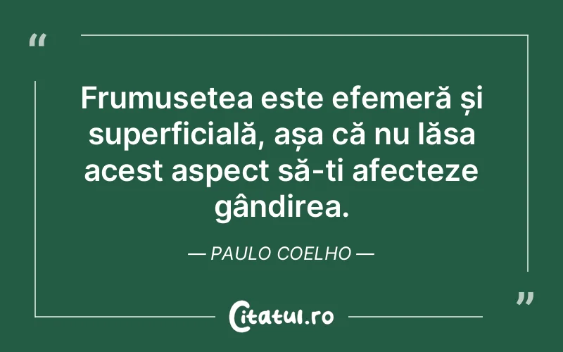 Frumusețea este efemeră și superficială, așa că nu lăsa acest aspect să-ți afecteze gândirea. Paulo Coelho