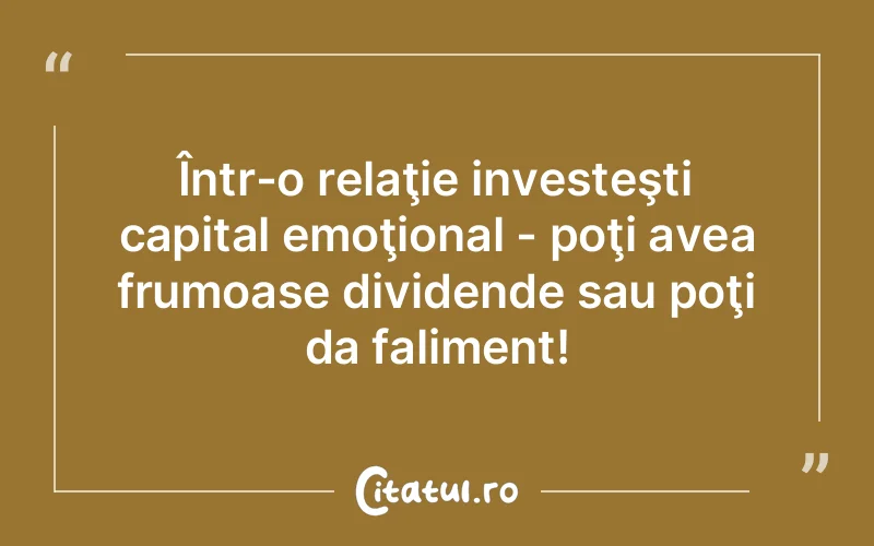 Într-o relaţie investeşti capital emoţional - poţi avea frumoase dividende sau poţi da faliment!