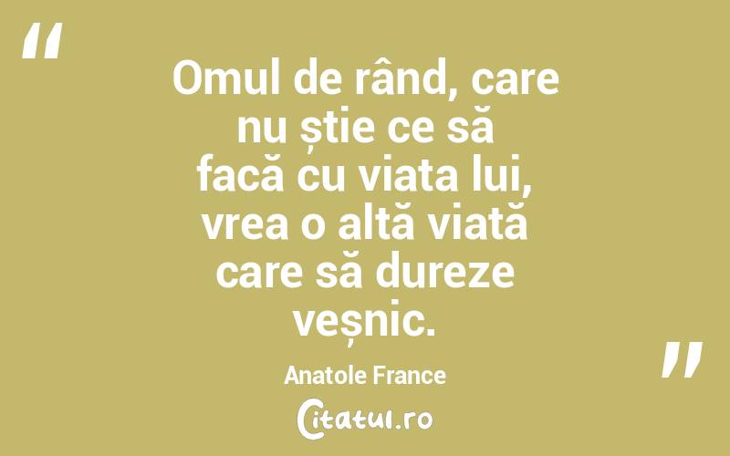 Omul de rând, care nu știe ce să facă cu viața lui, vrea o altă viață care să dureze veșnic. Anatole France