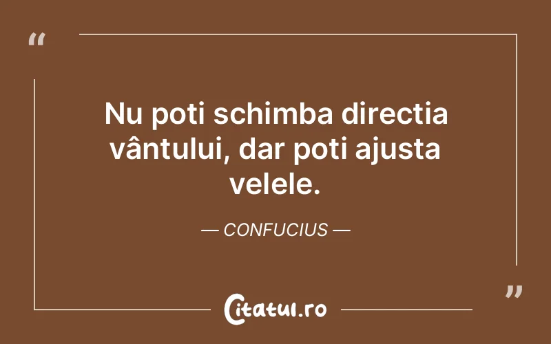Nu poți schimba direcția vântului, dar poți ajusta velele. Confucius