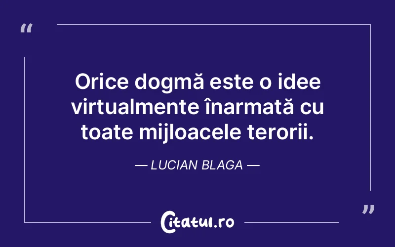 Orice dogmă este o idee virtualmente înarmată cu toate mijloacele terorii. Lucian Blaga