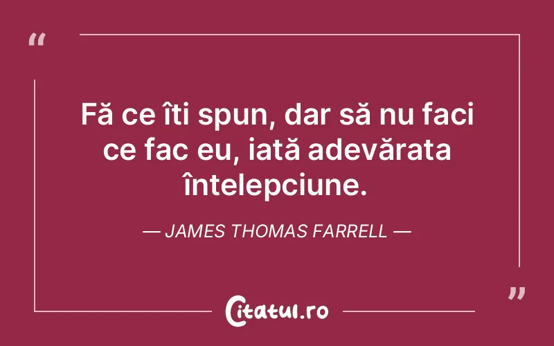 Fă ce îți spun, dar să nu faci ce fac eu, iată adevărata înțelepciune. James Thomas Farrell