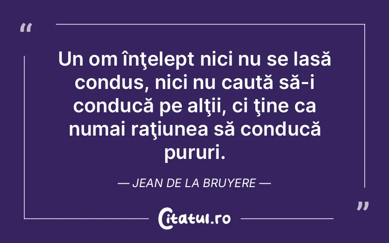 Un om înţelept nici nu se lasă condus, nici nu caută să-i conducă pe alţii, ci ţine ca numai raţiunea să conducă pururi. Jean de La Bruyere