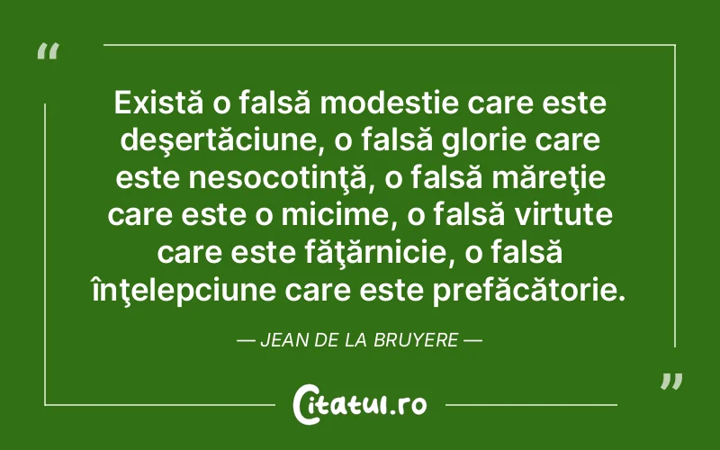 Există o falsă modestie care este deşertăciune, o falsă glorie care este nesocotinţă, o falsă măreţie care este o micime, o falsă virtute care este făţărnicie, o falsă înţelepciune care este prefăcătorie. Jean de La Bruyere