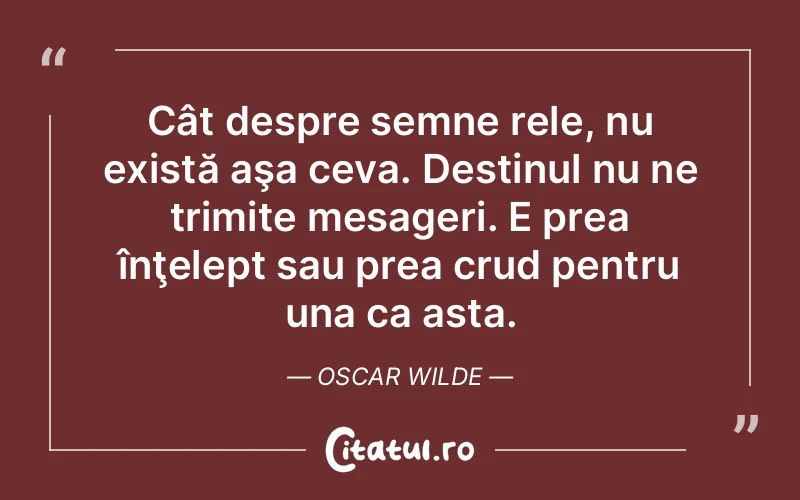 Cât despre semne rele, nu există aşa ceva. Destinul nu ne trimite mesageri. E prea înţelept sau prea crud pentru una ca asta. Oscar Wilde