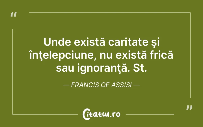 Unde există caritate şi înţelepciune, nu există frică sau ignoranţă. St. Francis Of Assisi