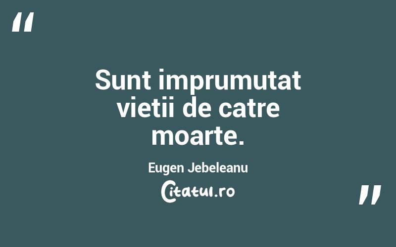 Sunt imprumutat vietii de catre moarte. Eugen Jebeleanu